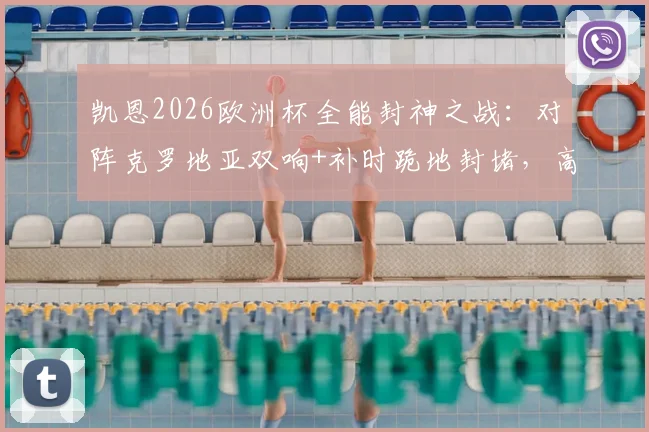凯恩2026欧洲杯全能封神之战：对阵克罗地亚双响+补时跪地封堵，高清回放与战术解读