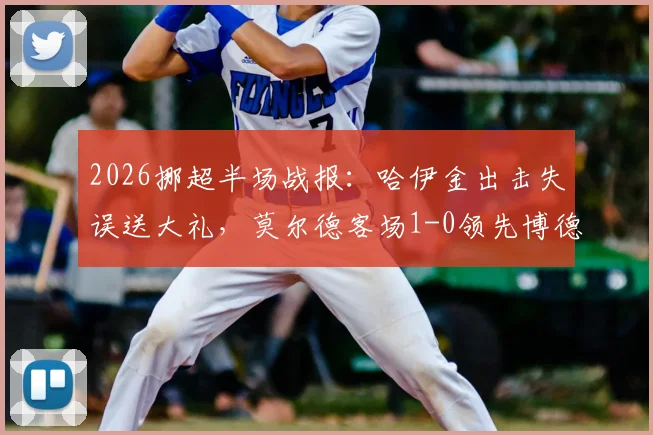 2026挪超半场战报:哈伊金出击失误送大礼,莫尔德客场1-0领先博德闪耀,半场战术分析详解