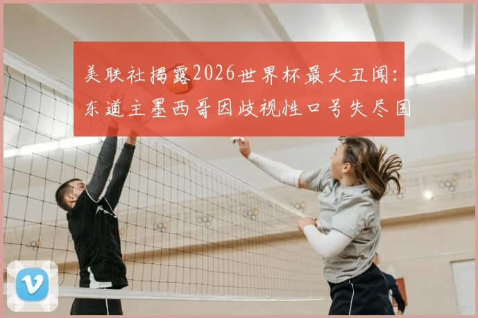 美联社揭露2026世界杯最大丑闻：东道主墨西哥因歧视性口号失尽国际体面，球迷文化再成焦点