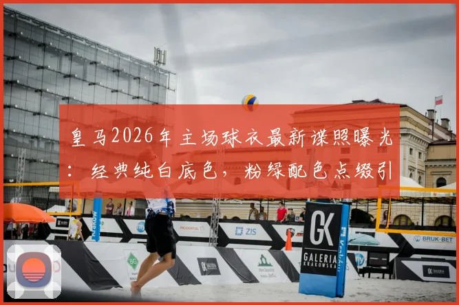 皇马2026年主场球衣最新谍照曝光：经典纯白底色，粉绿配色点缀引热议，新战袍解析及购买指南