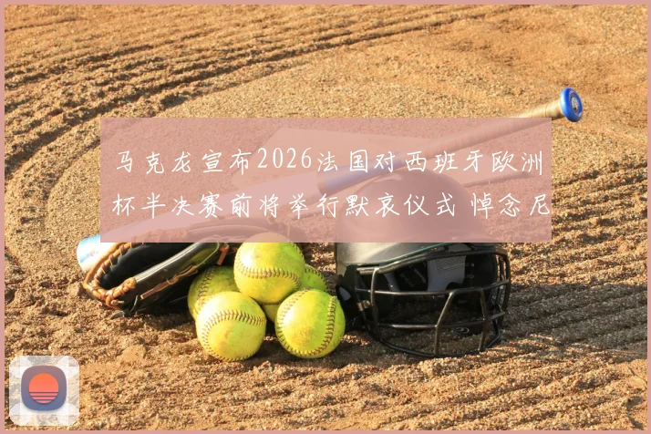 马克龙宣布2026法国对西班牙欧洲杯半决赛前将举行默哀仪式 悼念尼斯袭击遇难者