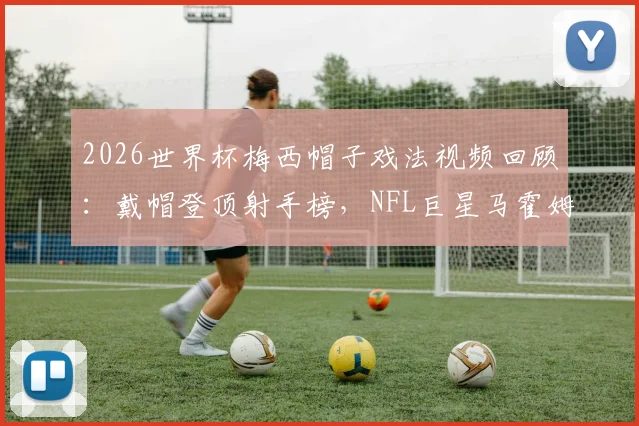 2026世界杯梅西帽子戏法视频回顾：戴帽登顶射手榜，NFL巨星马霍姆斯连发GOAT表情膜拜
