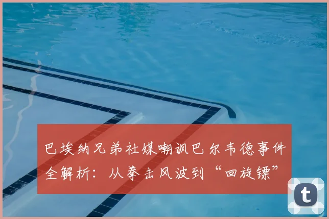 巴埃纳兄弟社媒嘲讽巴尔韦德事件全解析:从拳击风波到“回旋镖”因果,足球圈恩怨再升级