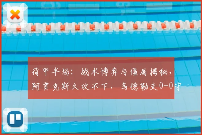 荷甲半场：战术博弈与僵局揭秘，阿贾克斯久攻不下，乌德勒支0-0守住阵线
