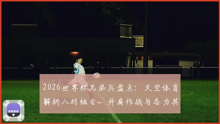 2026世界杯兄弟兵盘点：天空体育解析八对组合，并肩作战与各为其主谁更吸睛？