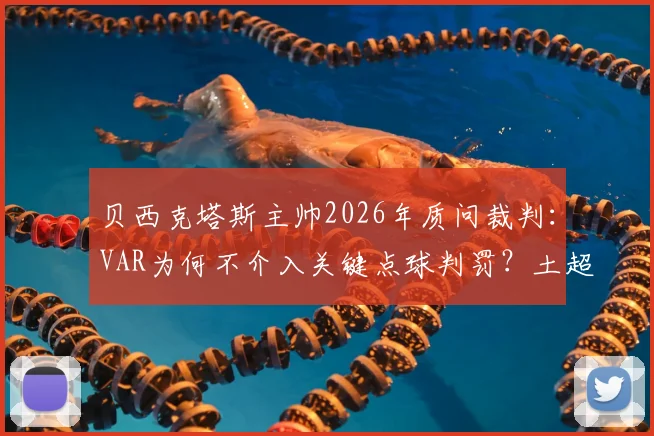 贝西克塔斯主帅2026年质问裁判：VAR为何不介入关键点球判罚？土超争议判罚规则解读