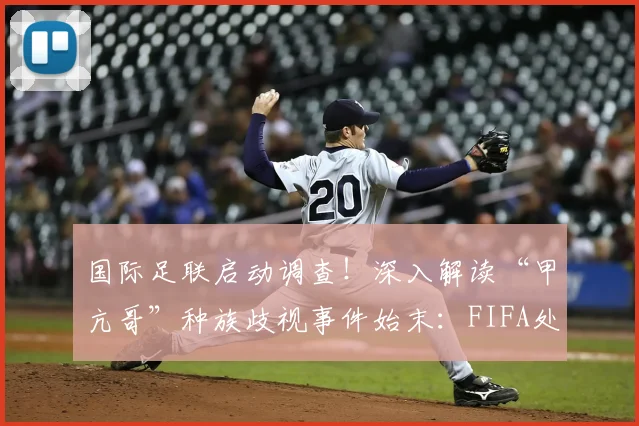 国际足联启动调查！深入解读“甲亢哥”种族歧视事件始末：FIFA处理流程、球迷维权方法及对2026世界杯影响