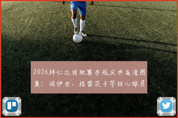 2026拜仁众将联赛夺冠庆典高清图集：诺伊尔、格雷茨卡等核心球员感言实录，庆典现场完整回顾