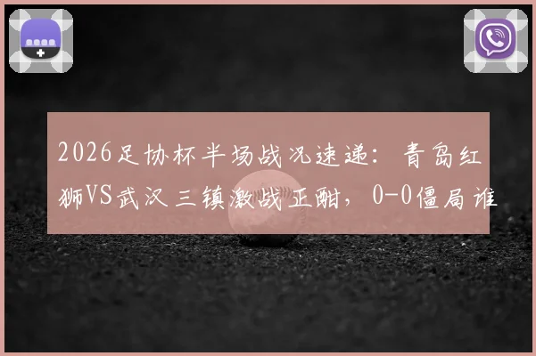 2026足协杯半场战况速递：青岛红狮VS武汉三镇激战正酣，0-0僵局谁能率先破冰？附双方进攻数据盘点