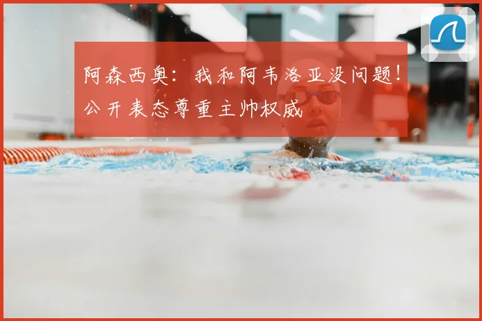 阿森西奥：我和阿韦洛亚没问题！公开表态尊重主帅权威