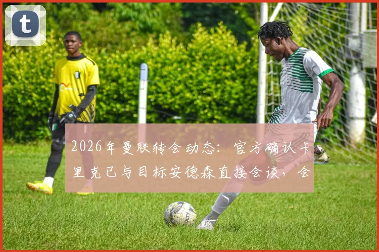 2026年曼联转会动态：官方确认卡里克已与目标安德森直接会谈，会谈内容与球员前景分析