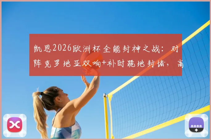 凯恩2026欧洲杯全能封神之战：对阵克罗地亚双响+补时跪地封堵，高清回放与战术解读