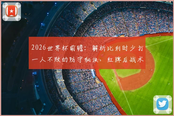 2026世界杯前瞻：解析比利时少打一人不败的防守秘诀，红牌后战术如何调整