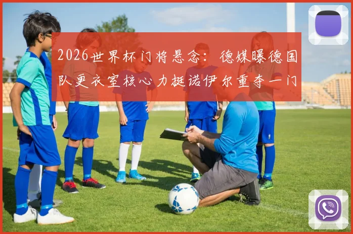 2026世界杯门将悬念：德媒曝德国队更衣室核心力挺诺伊尔重夺一门，直面与特尔施特根竞争