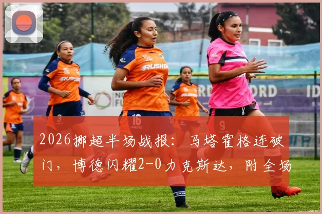 2026挪超半场战报：马塔霍格连破门，博德闪耀2-0力克斯达，附全场集锦回顾与战术解析