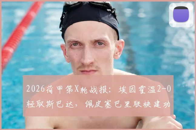 2026荷甲第X轮战报：埃因霍温2-0轻取斯巴达，佩皮塞巴里联袂建功，附全场战术解读与积分榜形势分析