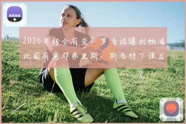 2026年转会有变？罗马诺曝利物浦此前有意邓弗里斯，斯洛特下课后红军引援计划或有变数