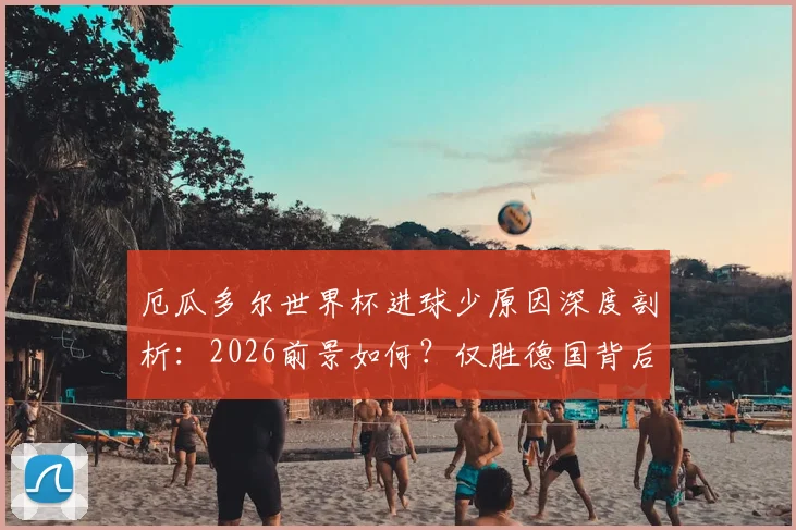 厄瓜多尔世界杯进球少原因深度剖析:2026前景如何?仅胜德国背后战术解析