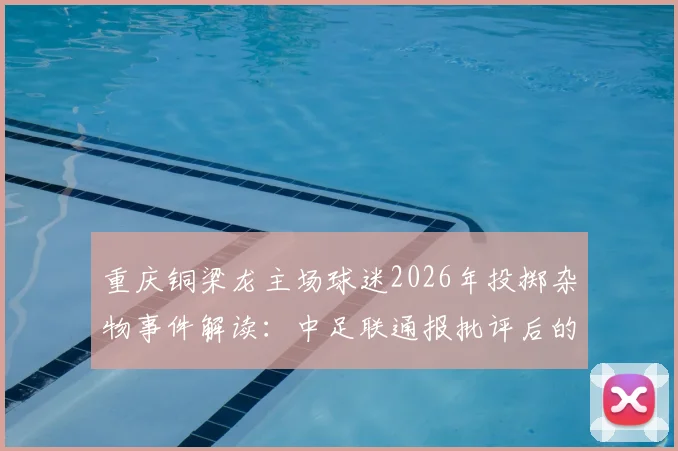 重庆铜梁龙主场球迷2026年投掷杂物事件解读：中足联通报批评后的影响与球迷行为规范探讨