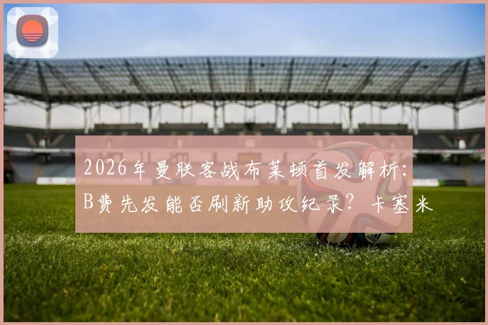 2026年曼联客战布莱顿首发解析：B费先发能否刷新助攻纪录？卡塞米罗缺席影响几何