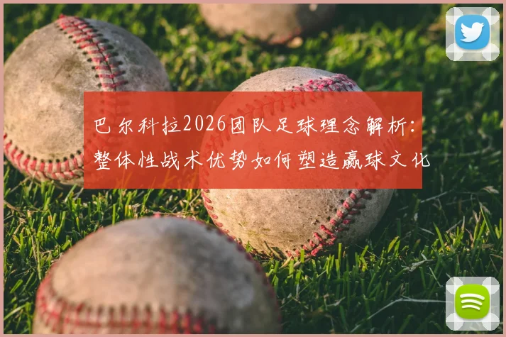 巴尔科拉2026团队足球理念解析：整体性战术优势如何塑造赢球文化，对青训体系的三点启示