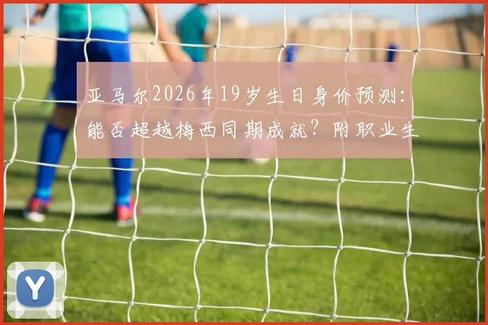 亚马尔2026年19岁生日身价预测：能否超越梅西同期成就？附职业生涯关键节点回顾