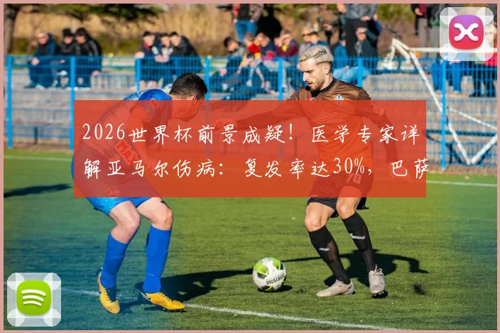 2026世界杯前景成疑！医学专家详解亚马尔伤病：复发率达30%，巴萨新星回归时间线分析