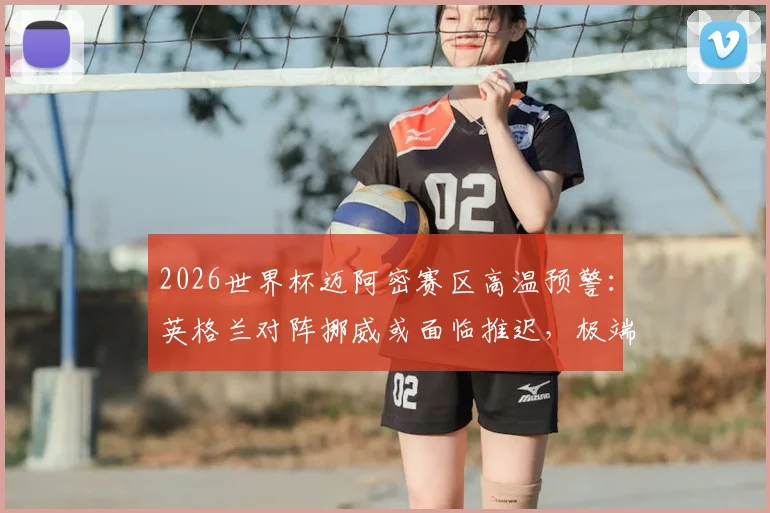 2026世界杯迈阿密赛区高温预警：英格兰对阵挪威或面临推迟，极端天气对足球比赛影响解读