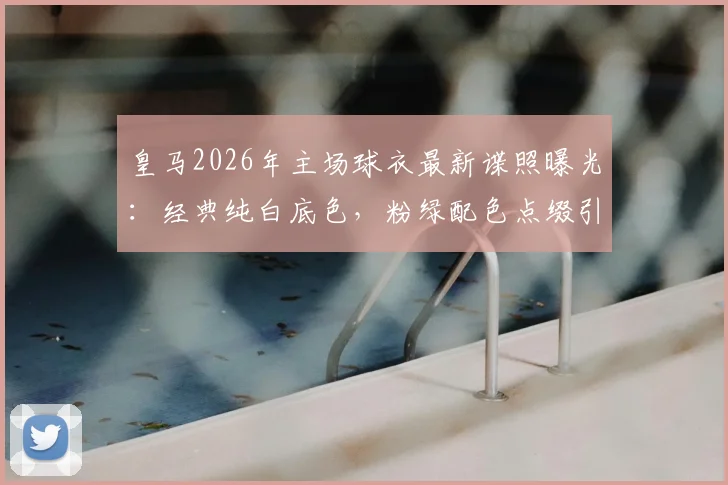 皇马2026年主场球衣最新谍照曝光：经典纯白底色，粉绿配色点缀引热议，新战袍解析及购买指南